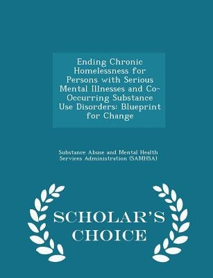 Ending Chronic Homelessness for Persons with Serious Mental Illnesses and Co-Occurring Substance Use Disorders: Blueprint for Change - Scholar's Choic by Substance Abuse and Mental Health Servic