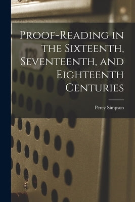 Proof-reading in the Sixteenth, Seventeenth, and Eighteenth Centuries by Simpson, Percy 1865-1962