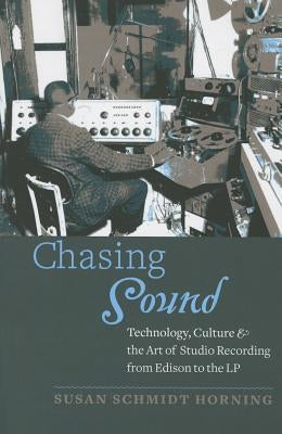 Chasing Sound: Technology, Culture, and the Art of Studio Recording from Edison to the LP by Schmidt Horning, Susan