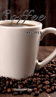 Coffee recipes: Coffee recipes for every taste by Iliev, Ventsislav