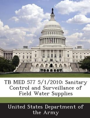 Tb Med 577 5/1/2010: Sanitary Control and Surveillance of Field Water Supplies by United States Department of the Army