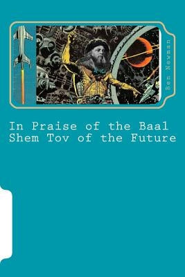 In Praise of the Baal Shem Tov of the Future: A Book of Future Legends by Newman, Ben