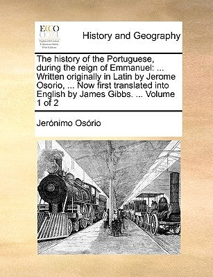 The History of the Portuguese, During the Reign of Emmanuel: ... Written Originally in Latin by Jerome Osorio, ... Now First Translated Into English b by Osorio, Jeronimo