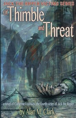 Of Thimble and Threat: A Novel of Catherine Eddowes, the Fourth Victim of Jack the Ripper by Clark, Alan M.