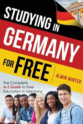 Studying In Germany For Free: The Complete A-Z Guide to Free Education in Germany by Winter, Alwin