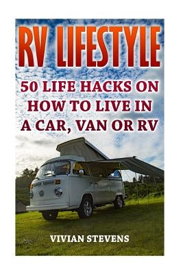 RV Lifestyle: 50 Life Hacks On How To Live In A Car, Van Or RV by Stevens, Vivian