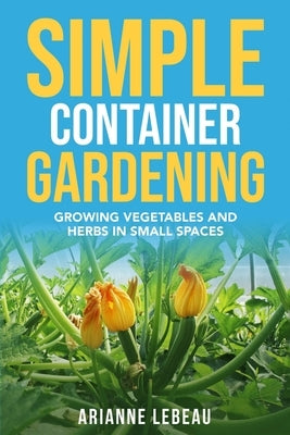 Simple Container Gardening: Growing Vegetables and Herbs in Small Spaces by LeBeau, Arianne