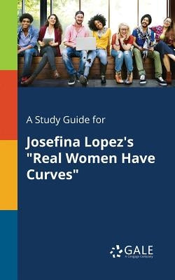 A Study Guide for Josefina Lopez's Real Women Have Curves by Gale, Cengage Learning