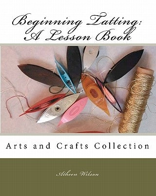 Beginning Tatting: A Lesson Book: Arts and Crafts Collection by Wilson, Atheen