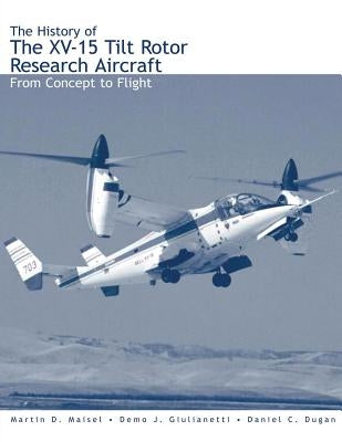 The History of the XV-15 Tilt Rotor Research Aircraft: From Concept to Flight by Maisel, Martin D.