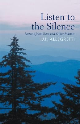 Listen to the Silence: Lessons from Trees and Other Masters by Allegretti, Jan