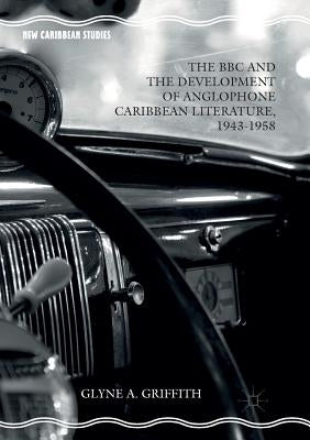 The BBC and the Development of Anglophone Caribbean Literature, 1943-1958 by Griffith, Glyne A.