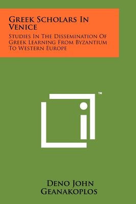 Greek Scholars In Venice: Studies In The Dissemination Of Greek Learning From Byzantium To Western Europe by Geanakoplos, Deno John