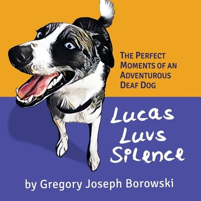 Lucas Luvs Silence: The Perfect Moments of an Adventurous Deaf Dog by Borowski, Gregory Joseph