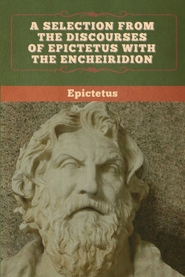 A Selection from the Discourses of Epictetus with the Encheiridion by Epictetus