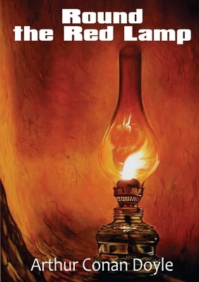 Round the Red Lamp: a volume collecting 15 short stories written by Arthur Conan Doyle. These are medical and fantasy stories. The idea ha by Doyle, Arthur Conan