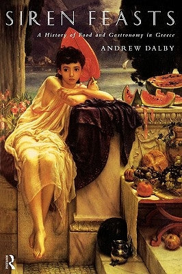 Siren Feasts: A History of Food and Gastronomy in Greece by Dalby, Andrew