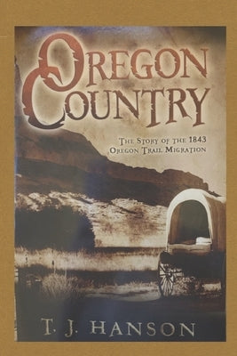 Oregon Country: The Story of the 1843 Oregon Trail Migration by Hanson, Tj