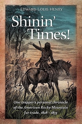 Shinin' Times!: One Trapper's Personal Chronicle of the American Rocky Mountain Fur Trade, 1828-1833 by Henry, Edward Louis