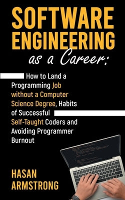 Software Engineering as a Career: How to Land a Programming Job without a Computer Science Degree, Habits of Successful Self-Taught Coders and Avoidin by Armstrong, Hasan