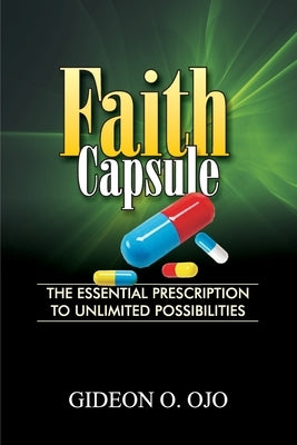 Faith Capsule: The Essential Prescription to Unlimited Posibilities by Gideon, Ojo O.