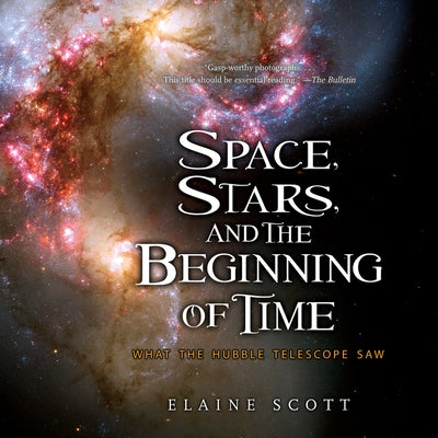Space, Stars, and the Beginning of Time: What the Hubble Telescope Saw by Scott, Elaine