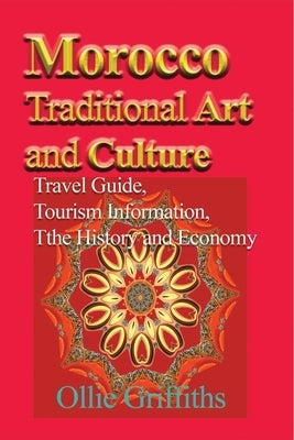 Morocco Traditional Art and Culture: Travel Guide, Tourism Information, the History and Economy by Griffiths, Ollie