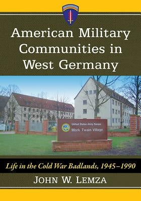 American Military Communities in West Germany: Life in the Cold War Badlands, 1945-1990 by Lemza, John W.