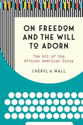 On Freedom and the Will to Adorn: The Art of the African American Essay by Wall, Cheryl a.