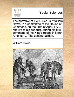 The Narrative of Lieut. Gen. Sir William Howe, in a Committee of the House of Commons, on the 29th of April, 1779, Relative to His Conduct, During His by Howe, William