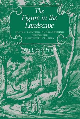 The Figure in the Landscape: Poetry, Painting, and Gardening During the Eighteenth Century by Hunt, John Dixon