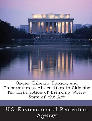 Ozone, Chlorine Dioxide, and Chloramines as Alternatives to Chlorine for Disinfection of Drinking Water: State-Of-The-Art by U S Environmental Protection Agency