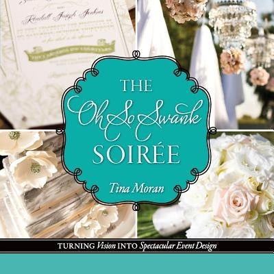 The Oh So Swank Soiree: Turning Vision into Spectacular Event Design by Moran, Tina