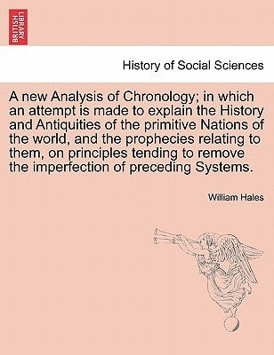 A new Analysis of Chronology; in which an attempt is made to explain the History and Antiquities of the primitive Nations of the world, and the prophe by Hales, William