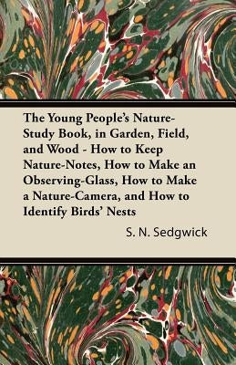 The Young People's Nature-Study Book, in Garden, Field, and Wood - How to Keep Nature-Notes, How to Make an Observing-Glass, How to Make a Nature-Came by Sedgwick, S. N.