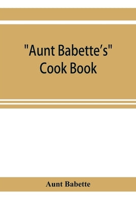 Aunt Babette's cook book: foreign and domestic receipts for the household: a valuable collection of receipts and hints for the housewife, many o by Babette, Aunt