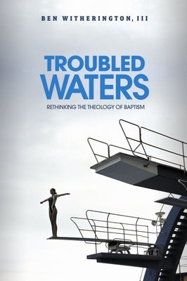 Troubled Waters: Rethinking the Theology of Baptism by Witherington, Ben