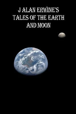 J Alan Erwine's Tales of the Earth and Moon by Erwine, J. Alan