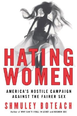 Hating Women: America's Hostile Campaign Against the Fairer Sex by Boteach, Shmuley