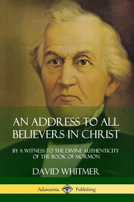 An Address to All Believers in Christ: By A Witness to the Divine Authenticity of the Book of Mormon by Whitmer, David