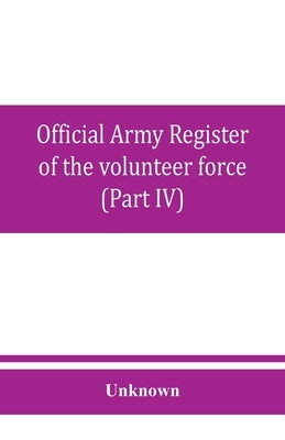 Official army register of the volunteer force of the United States army for the years 1861, '62, '63, '64, '65 (Part IV) by Unknown