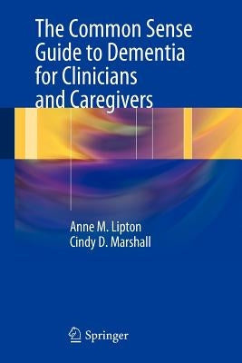 The Common Sense Guide to Dementia for Clinicians and Caregivers by Lipton, Anne M.