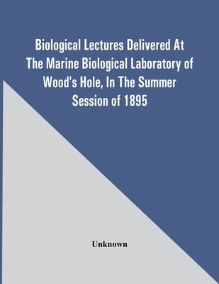 Biological Lectures Delivered At The Marine Biological Laboratory Of Wood'S Hole, In The Summer Session Of 1895 by Unknown