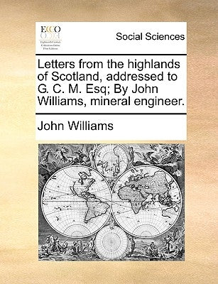 Letters from the Highlands of Scotland, Addressed to G. C. M. Esq; By John Williams, Mineral Engineer. by Williams, John