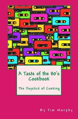 A Taste of the 80's Cookbook: The Joystick of Cooking by Murphy, Tim