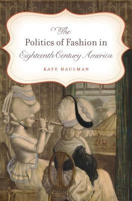 The Politics of Fashion in Eighteenth-Century America by Haulman, Kate