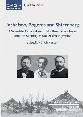 Jochelson, Bogoras and Shternberg: A Scientific Exploration of Northeastern Siberia and the Shaping of Soviet Ethnography by Kasten, Erich