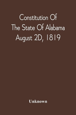 Constitution Of The State Of Alabama; August 2D, 1819 by Unknown