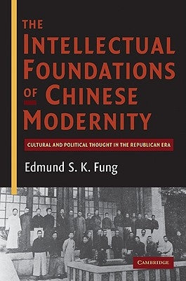 The Intellectual Foundations of Chinese Modernity: Cultural and Political Thought in the Republican Era by Fung, Edmund S. K.