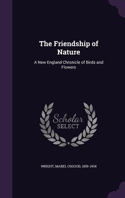 The Friendship of Nature: A New England Chronicle of Birds and Flowers by Wright, Mabel Osgood